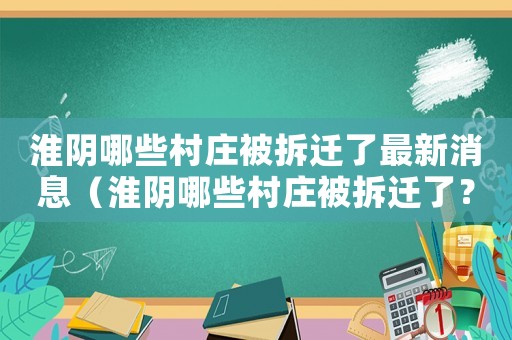 淮陰哪些村莊被拆遷了最新消息（淮陰哪些村莊被拆遷了？）