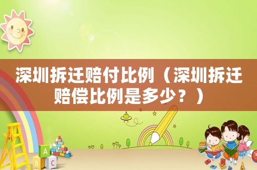 深圳拆遷賠付比例（深圳拆遷賠償比例是多少？）