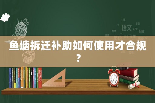 魚塘拆遷補助如何使用才合規(guī)？