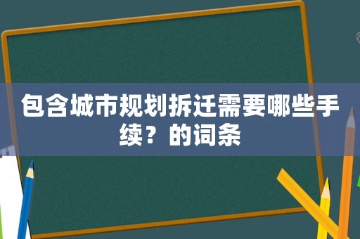 包含城市規(guī)劃拆遷需要哪些手續(xù)？的詞條
