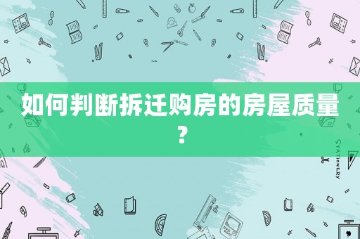 如何判斷拆遷購(gòu)房的房屋質(zhì)量？