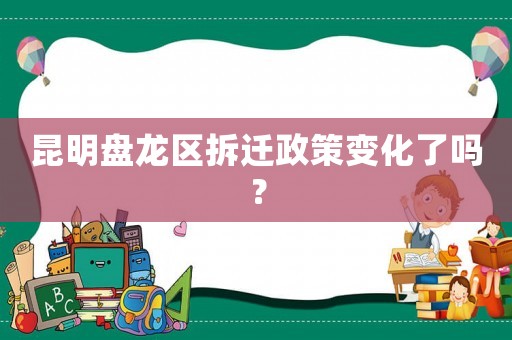 昆明盤龍區(qū)拆遷政策變化了嗎？