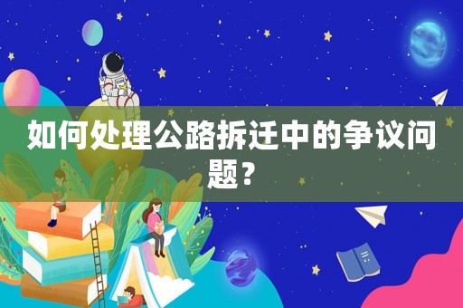 如何處理公路拆遷中的爭議問題？
