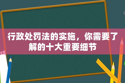 行政處罰法的實(shí)施，你需要了解的十大重要細(xì)節(jié)