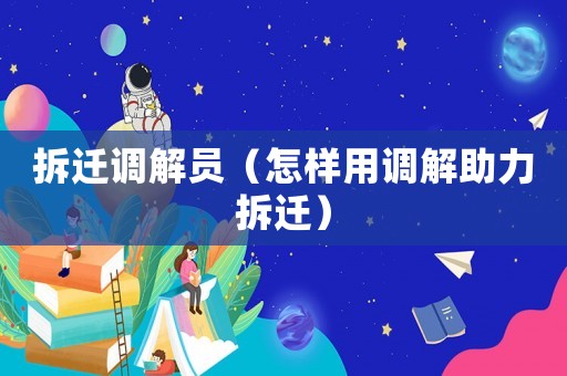 拆遷調(diào)解員（怎樣用調(diào)解助力拆遷）