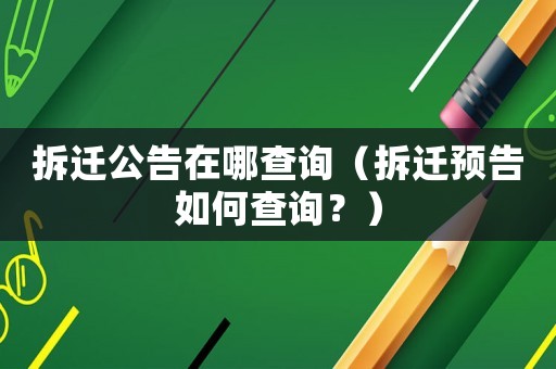 拆遷公告在哪查詢(xún)（拆遷預(yù)告如何查詢(xún)？）