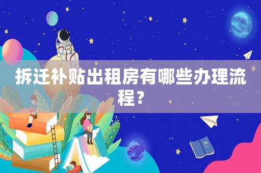拆遷補(bǔ)貼出租房有哪些辦理流程？