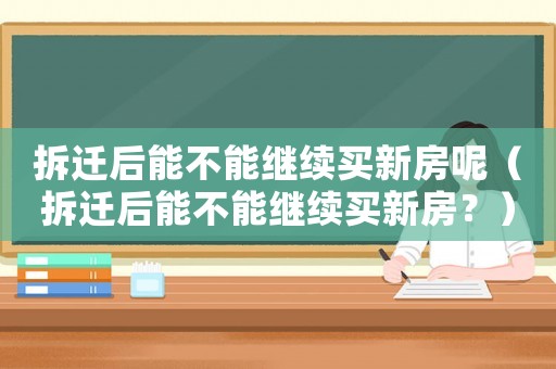 拆遷后能不能繼續(xù)買新房呢（拆遷后能不能繼續(xù)買新房？）