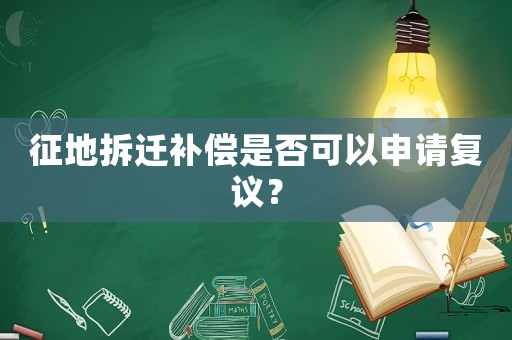 征地拆遷補(bǔ)償是否可以申請(qǐng)復(fù)議？