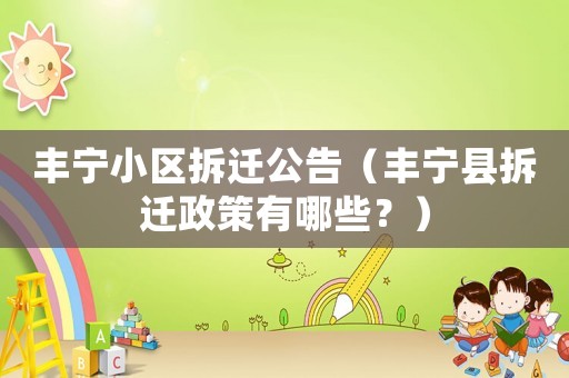 豐寧小區(qū)拆遷公告（豐寧縣拆遷政策有哪些？）