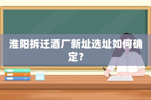 淮陽(yáng)拆遷酒廠新址選址如何確定？