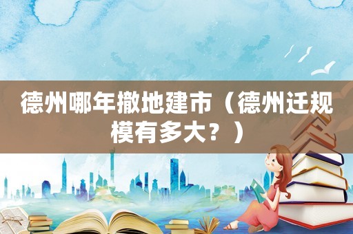 德州哪年撤地建市（德州遷規(guī)模有多大？）