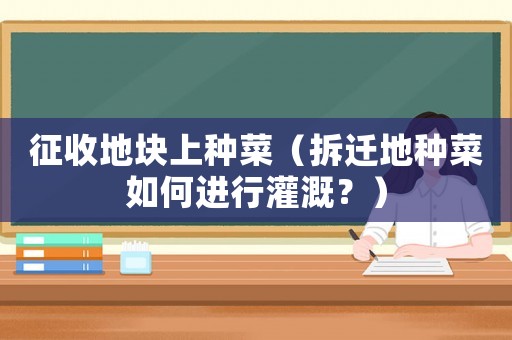 征收地塊上種菜（拆遷地種菜如何進(jìn)行灌溉？）
