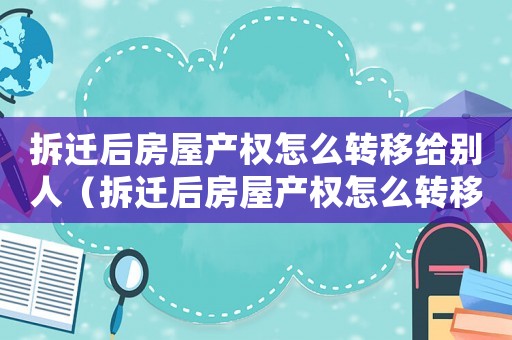 拆遷后房屋產(chǎn)權(quán)怎么轉(zhuǎn)移給別人（拆遷后房屋產(chǎn)權(quán)怎么轉(zhuǎn)移？）