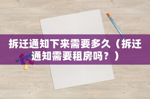拆遷通知下來需要多久（拆遷通知需要租房嗎？）
