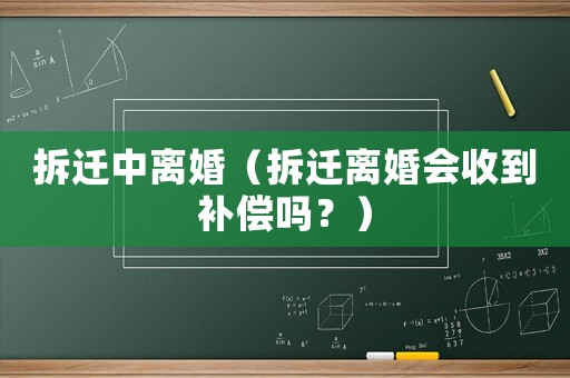 拆遷中離婚（拆遷離婚會收到補(bǔ)償嗎？）