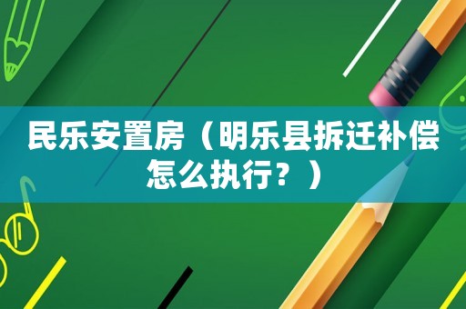 民樂(lè)安置房（明樂(lè)縣拆遷補(bǔ)償怎么執(zhí)行？）