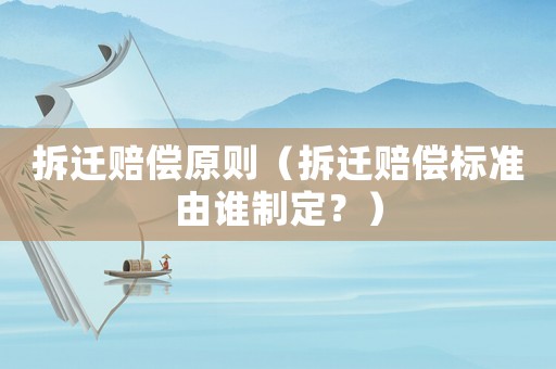 拆遷賠償原則（拆遷賠償標(biāo)準(zhǔn)由誰制定？）