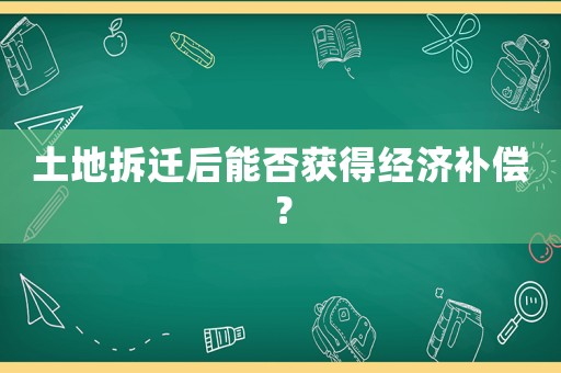 土地拆遷后能否獲得經(jīng)濟(jì)補(bǔ)償？