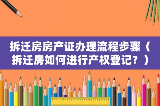 拆遷房房產(chǎn)證辦理流程步驟（拆遷房如何進(jìn)行產(chǎn)權(quán)登記？）