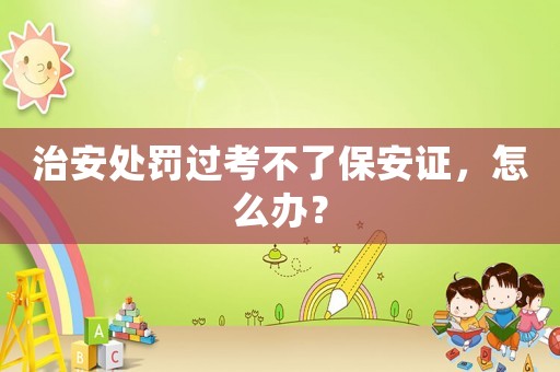治安處罰過(guò)考不了保安證，怎么辦？