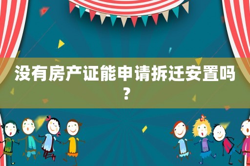 沒有房產(chǎn)證能申請拆遷安置嗎？