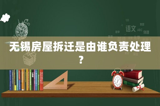 無錫房屋拆遷是由誰負責處理？