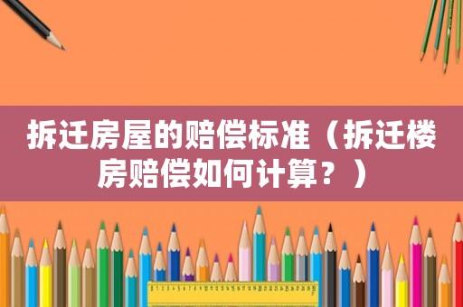 拆遷房屋的賠償標準（拆遷樓房賠償如何計算？）