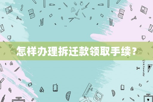 怎樣辦理拆遷款領(lǐng)取手續(xù)？