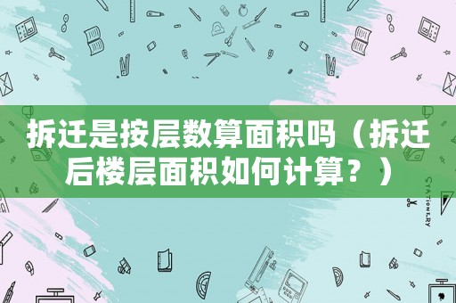 拆遷是按層數(shù)算面積嗎（拆遷后樓層面積如何計算？）