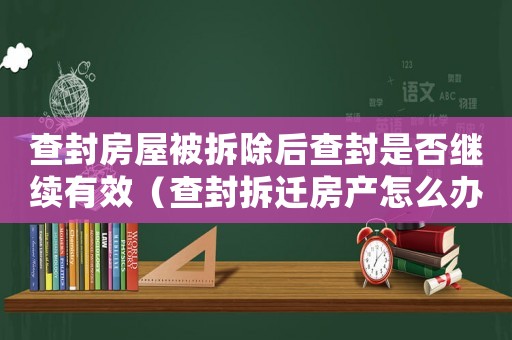查封房屋被拆除后查封是否繼續(xù)有效（查封拆遷房產(chǎn)怎么辦？）