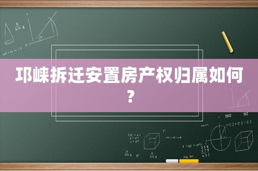 邛崍拆遷安置房產(chǎn)權(quán)歸屬如何？