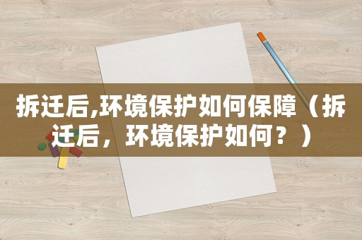 拆遷后,環(huán)境保護如何保障（拆遷后，環(huán)境保護如何？）