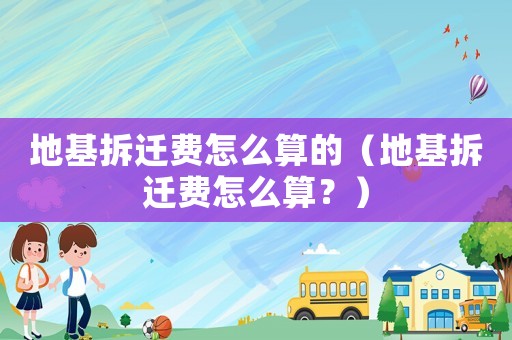 地基拆遷費(fèi)怎么算的（地基拆遷費(fèi)怎么算？）