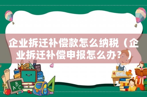 企業(yè)拆遷補償款怎么納稅（企業(yè)拆遷補償申報怎么辦？）