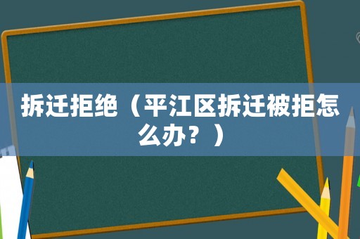 拆遷拒絕（平江區(qū)拆遷被拒怎么辦？）