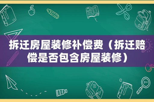 拆遷房屋裝修補(bǔ)償費(fèi)（拆遷賠償是否包含房屋裝修）
