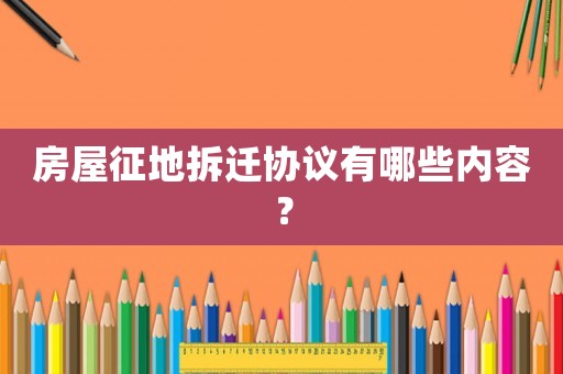房屋征地拆遷協(xié)議有哪些內(nèi)容？