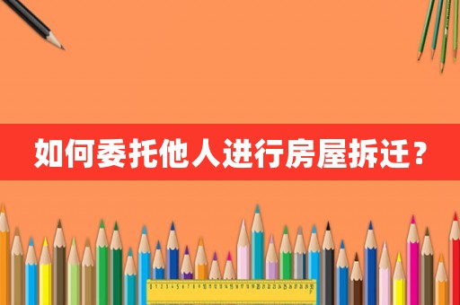 如何委托他人進(jìn)行房屋拆遷？