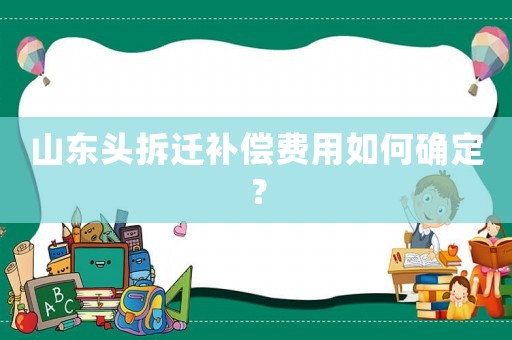山東頭拆遷補償費用如何確定？