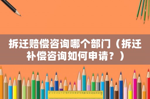 拆遷賠償咨詢(xún)哪個(gè)部門(mén)（拆遷補(bǔ)償咨詢(xún)?nèi)绾紊暾?qǐng)？）