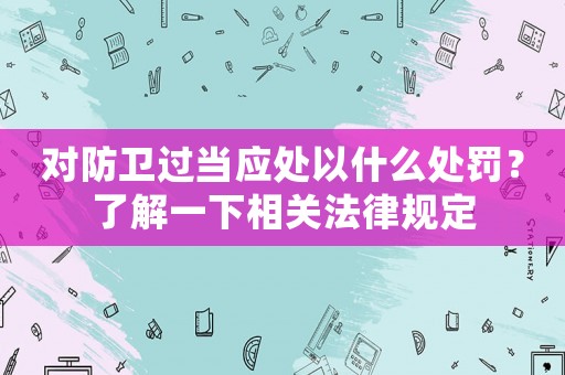 對防衛(wèi)過當應處以什么處罰？了解一下相關法律規(guī)定