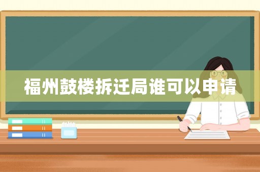 福州鼓樓拆遷局誰(shuí)可以申請(qǐng)