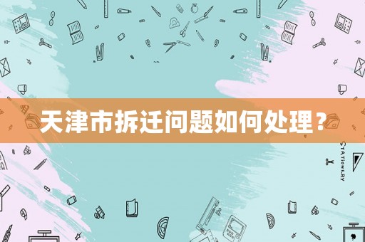 天津市拆遷問題如何處理？