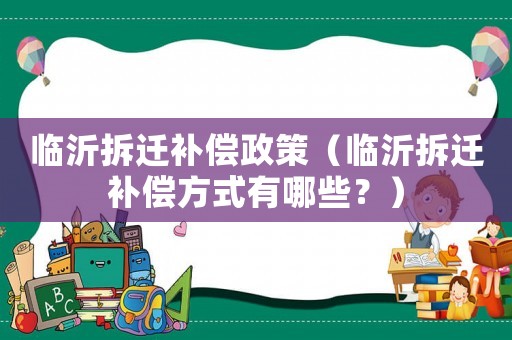 臨沂拆遷補償政策（臨沂拆遷補償方式有哪些？）