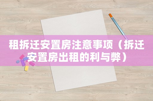 租拆遷安置房注意事項（拆遷安置房出租的利與弊）