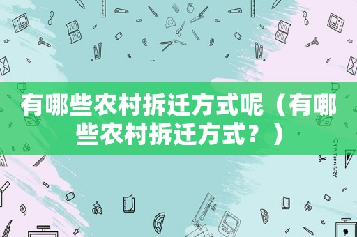 有哪些農(nóng)村拆遷方式呢（有哪些農(nóng)村拆遷方式？）