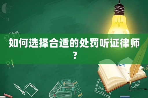 如何選擇合適的處罰聽證律師？