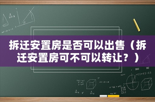拆遷安置房是否可以出售（拆遷安置房可不可以轉(zhuǎn)讓？）