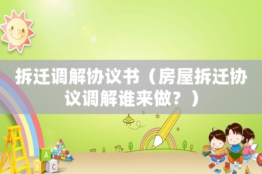 拆遷調解協(xié)議書（房屋拆遷協(xié)議調解誰來做？）